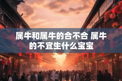 属牛和属牛的合不合 属牛的不宜生什么宝宝