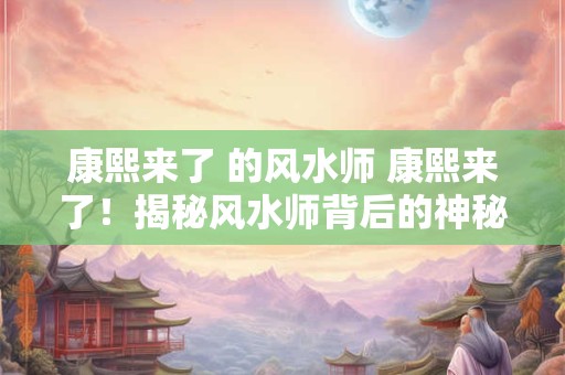 康熙来了 的风水师 康熙来了！揭秘风水师背后的神秘力量