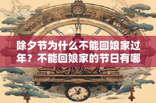 除夕节为什么不能回娘家过年?不能回娘家的节日有哪些? 除夕节为什么不能回娘家过年?不能回娘家的节日有哪些?