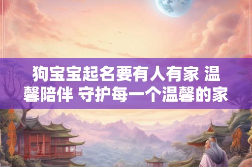 狗宝宝起名要有人有家 温馨陪伴 守护每一个温馨的家 狗宝宝起名要有人有家 温馨陪伴 守护每一个温馨的家