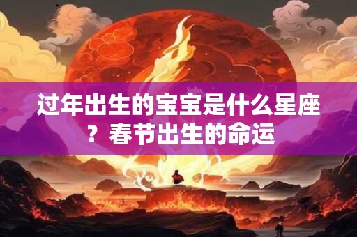 过年出生的宝宝是什么星座？春节出生的命运
