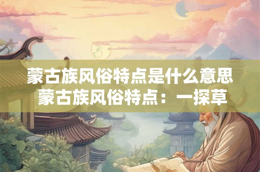 蒙古族风俗特点是什么意思 蒙古族风俗特点：一探草原之魂