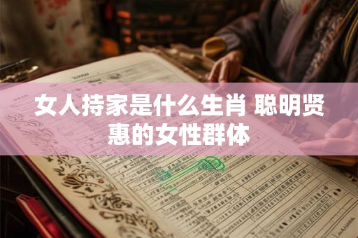 女人持家是什么生肖 聪明贤惠的女性群体