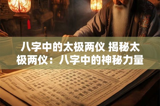 八字中的太极两仪 揭秘太极两仪:八字中的神秘力量 八字中的太极两仪 揭秘太极两仪:八字中的神秘力量