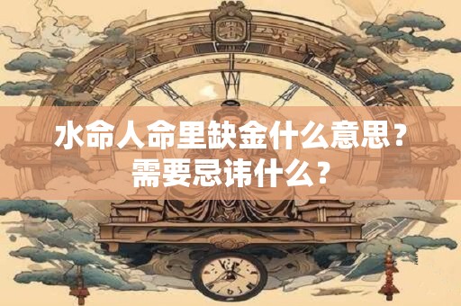 水命人命里缺金什么意思?需要忌讳什么? 水命人命里缺金什么意思?需要忌讳什么?