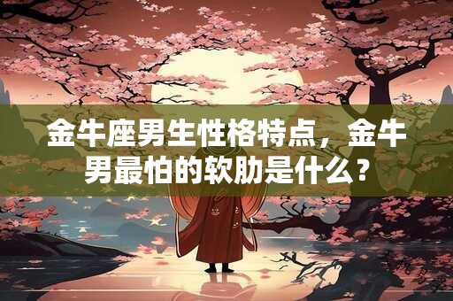 金牛座男生性格特点,金牛男最怕的软肋是什么? 金牛座男生性格特点,金牛男最怕的软肋是什么?