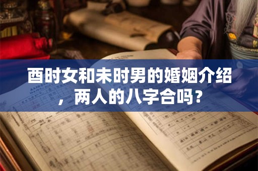 酉时女和未时男的婚姻介绍，两人的八字合吗？