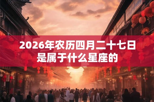 2026年农历四月二十七日是属于什么星座的 2026年农历四月二十七日是属于什么星座的