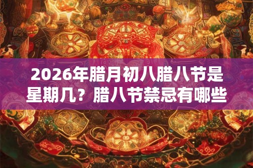 2026年腊月初八腊八节是星期几?腊八节禁忌有哪些? 2026年腊月初八腊八节是星期几?腊八节禁忌有哪些?