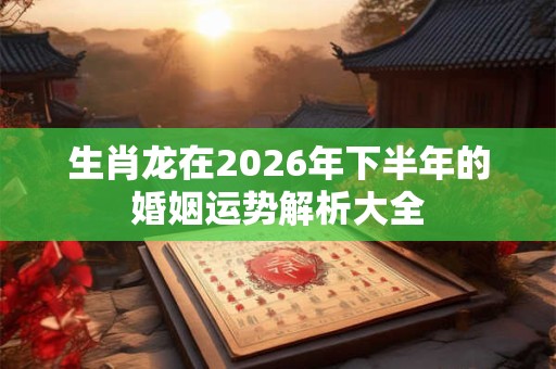 生肖龙在2026年下半年的婚姻运势解析大全