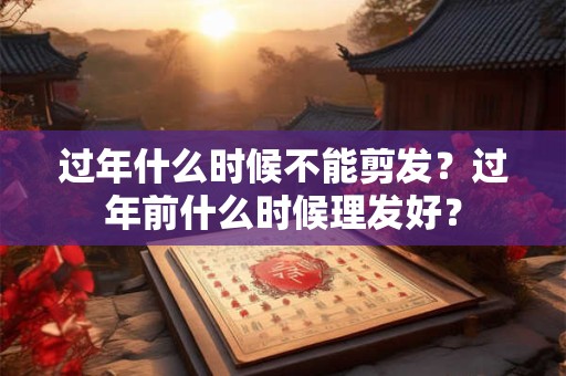 过年什么时候不能剪发？过年前什么时候理发好？