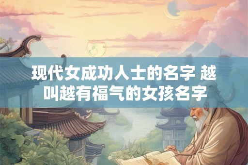 现代女成功人士的名字 越叫越有福气的女孩名字