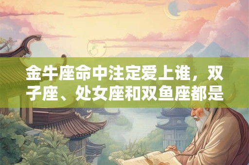 金牛座命中注定爱上谁，双子座、处女座和双鱼座都是绝佳选择