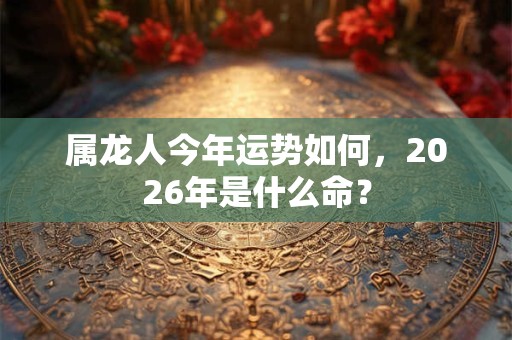 属龙人今年运势如何，2026年是什么命？