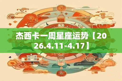 杰西卡一周星座运势【2026.4.11-4.17】 杰西卡一周星座运势【2026.4.11-4.17】