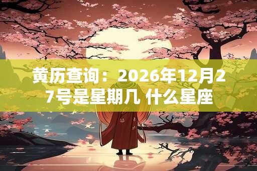 黄历查询：2026年12月27号是星期几 什么星座