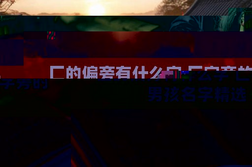 匚的偏旁有什么字 匚字旁的男孩名字精选