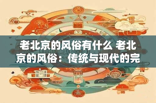 老北京的风俗有什么 老北京的风俗：传统与现代的完美融合