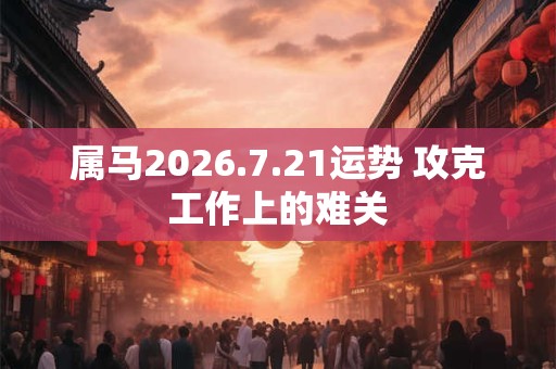 属马2026.7.21运势 攻克工作上的难关