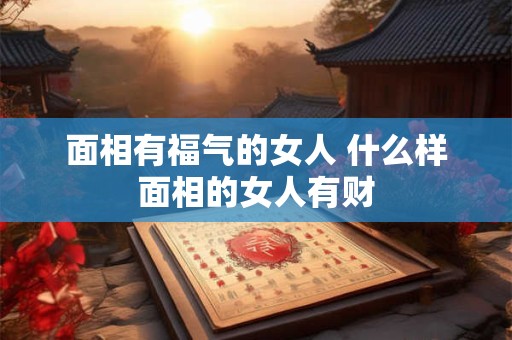 面相有福气的女人 什么样面相的女人有财
