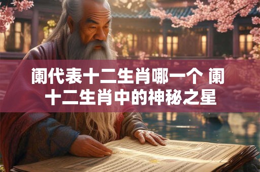 阑代表十二生肖哪一个 阑 十二生肖中的神秘之星