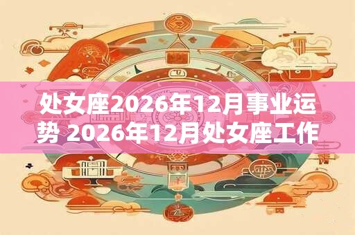 处女座2026年12月事业运势 2026年12月处女座工作运程详解