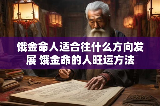 饿金命人适合往什么方向发展 饿金命的人旺运方法