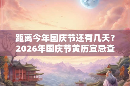 距离今年国庆节还有几天?2026年国庆节黄历宜忌查询! 距离今年国庆节还有几天?2026年国庆节黄历宜忌查询!