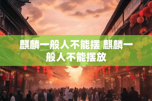 麒麟一般人不能摆 麒麟一般人不能摆放 麒麟一般人不能摆 麒麟一般人不能摆放