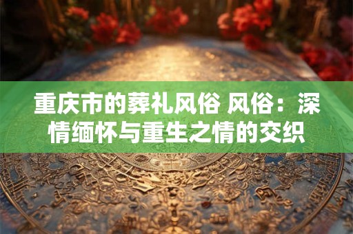 重庆市的葬礼风俗 风俗：深情缅怀与重生之情的交织