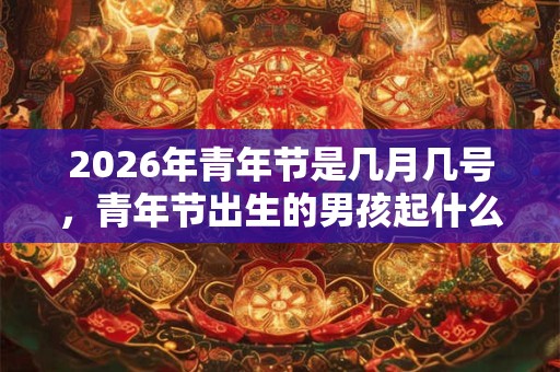 2026年青年节是几月几号，青年节出生的男孩起什么名字合适