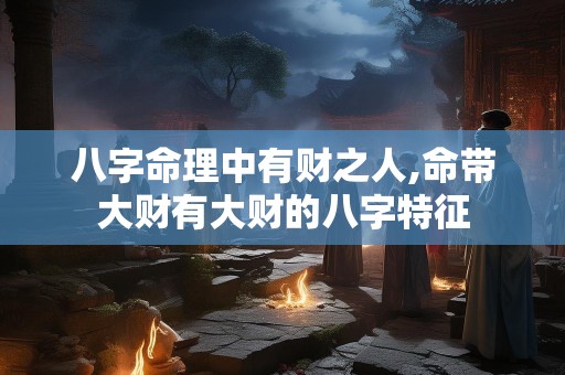 八字命理中有财之人,命带大财有大财的八字特征