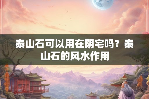 泰山石可以用在阴宅吗？泰山石的风水作用