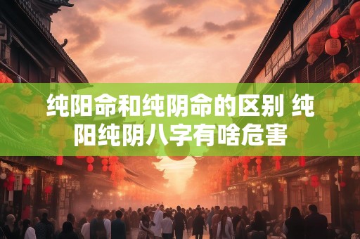 纯阳命和纯阴命的区别 纯阳纯阴八字有啥危害