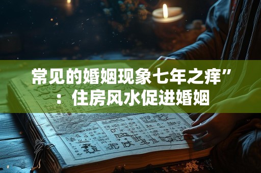 常见的婚姻现象七年之痒”：住房风水促进婚姻