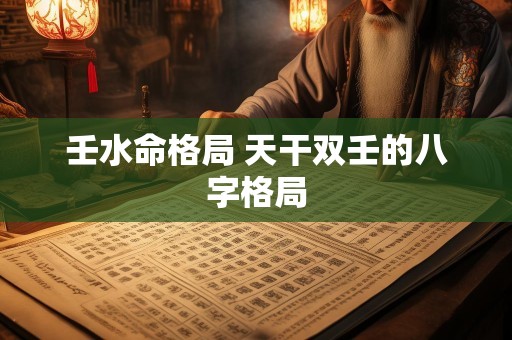 壬水命格局 天干双壬的八字格局