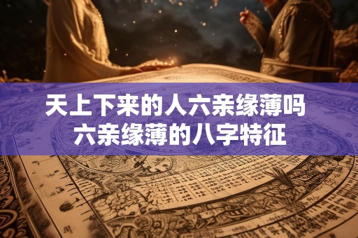 天上下来的人六亲缘薄吗 六亲缘薄的八字特征