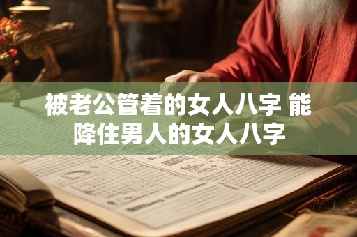 被老公管着的女人八字 能降住男人的女人八字