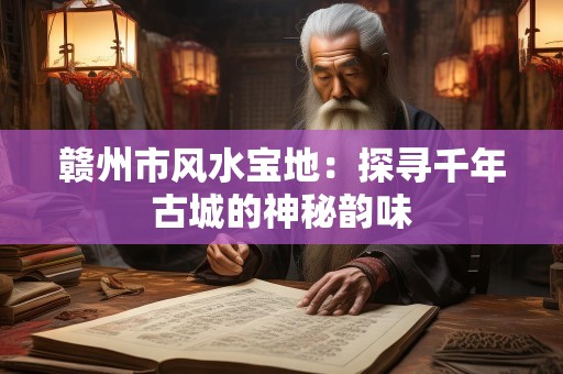 赣州市风水宝地：探寻千年古城的神秘韵味