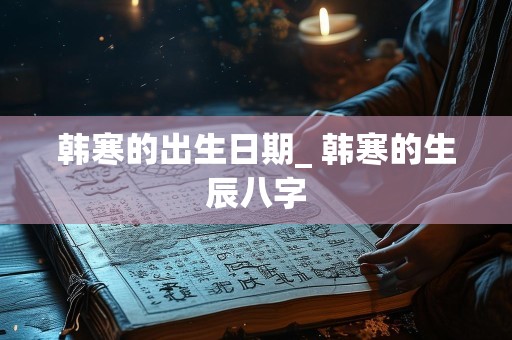 韩寒的出生日期_ 韩寒的生辰八字