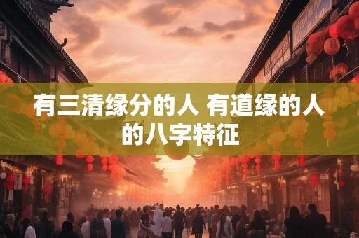 有三清缘分的人 有道缘的人的八字特征
