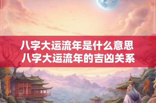八字大运流年是什么意思 八字大运流年的吉凶关系
