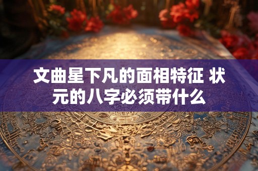 文曲星下凡的面相特征 状元的八字必须带什么