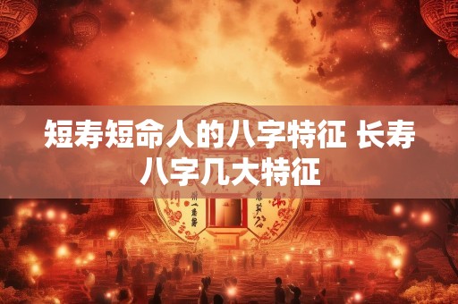 短寿短命人的八字特征 长寿八字几大特征