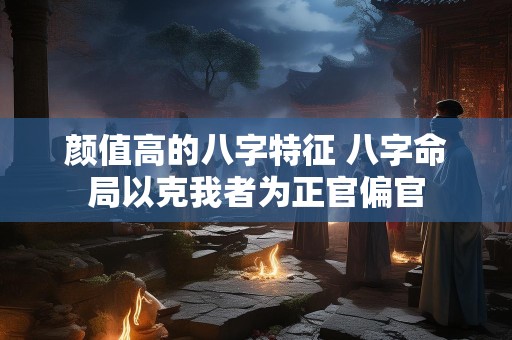颜值高的八字特征 八字命局以克我者为正官偏官