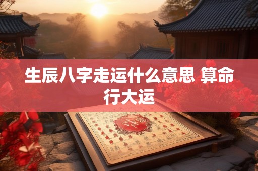 生辰八字走运什么意思 算命行大运