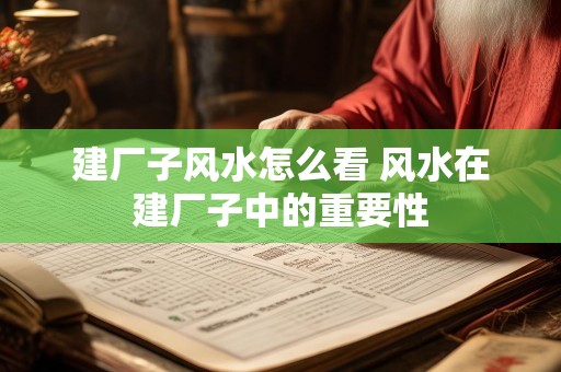 建厂子风水怎么看 风水在建厂子中的重要性