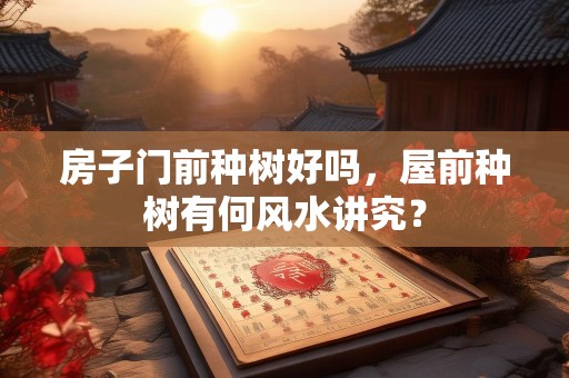 房子门前种树好吗，屋前种树有何风水讲究？