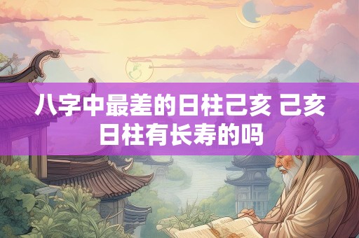 八字中最差的日柱己亥 己亥日柱有长寿的吗