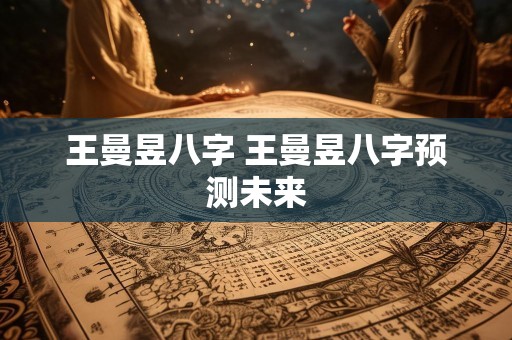 王曼昱八字 王曼昱八字预测未来